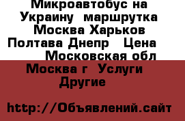 Микроавтобус на Украину, маршрутка Москва Харьков Полтава Днепр › Цена ­ 2 500 - Московская обл., Москва г. Услуги » Другие   